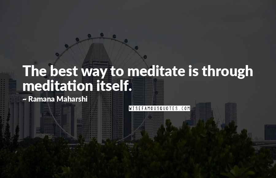 Ramana Maharshi Quotes: The best way to meditate is through meditation itself.