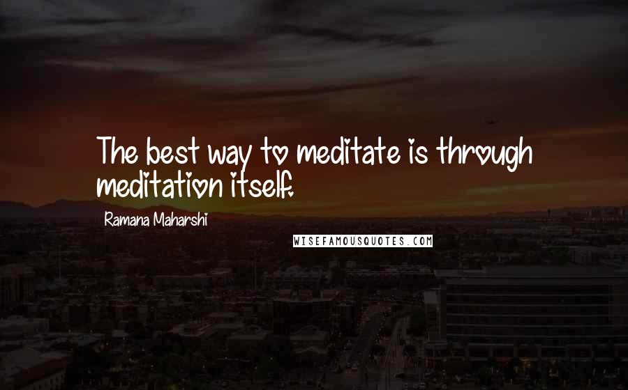 Ramana Maharshi Quotes: The best way to meditate is through meditation itself.