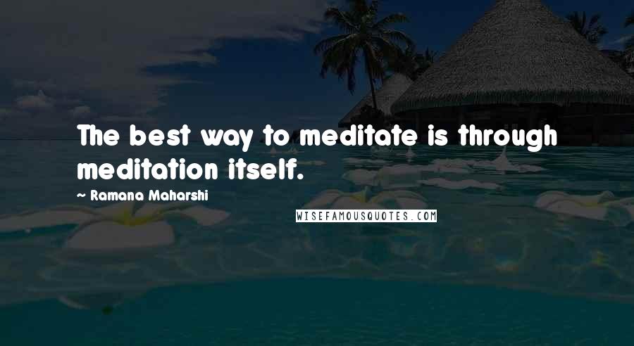 Ramana Maharshi Quotes: The best way to meditate is through meditation itself.