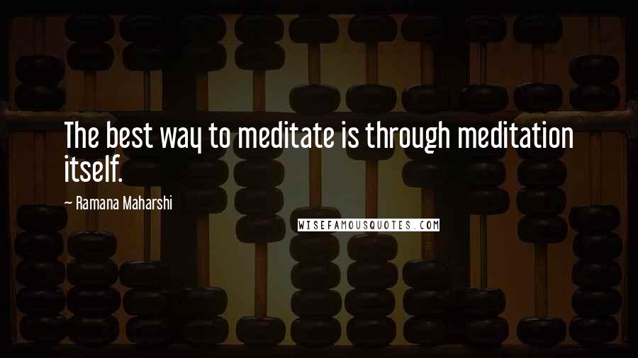 Ramana Maharshi Quotes: The best way to meditate is through meditation itself.