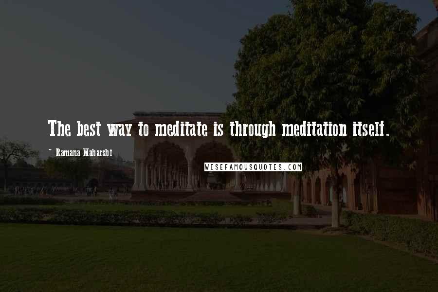 Ramana Maharshi Quotes: The best way to meditate is through meditation itself.