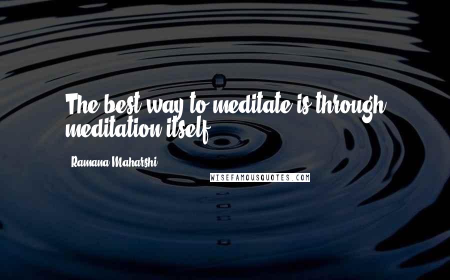 Ramana Maharshi Quotes: The best way to meditate is through meditation itself.