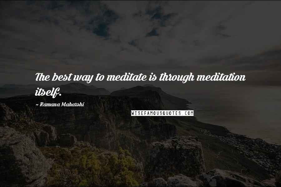 Ramana Maharshi Quotes: The best way to meditate is through meditation itself.