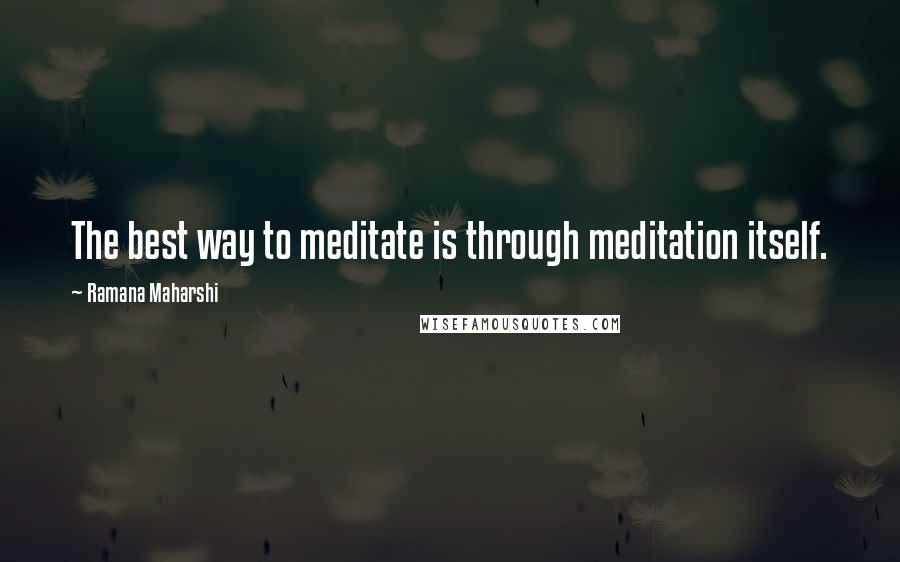 Ramana Maharshi Quotes: The best way to meditate is through meditation itself.