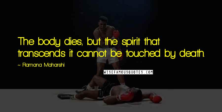 Ramana Maharshi Quotes: The body dies, but the spirit that transcends it cannot be touched by death.