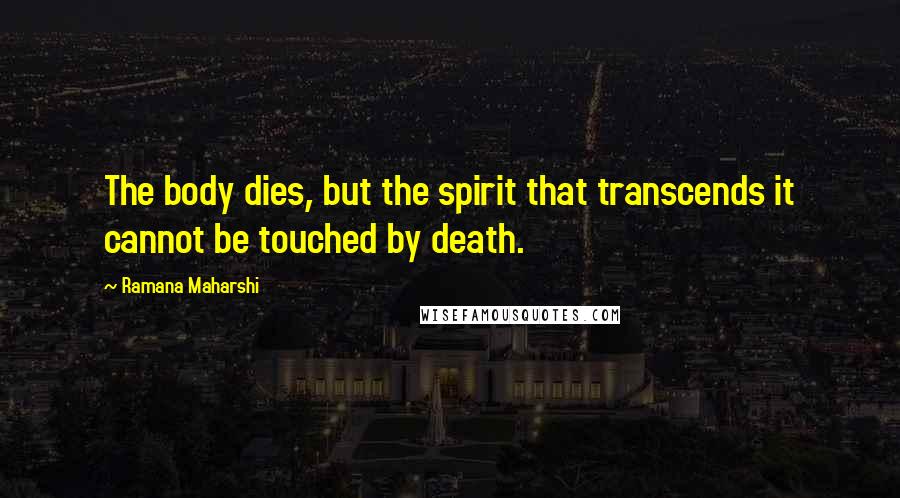 Ramana Maharshi Quotes: The body dies, but the spirit that transcends it cannot be touched by death.