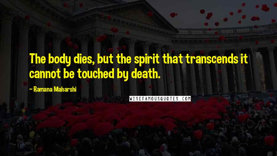 Ramana Maharshi Quotes: The body dies, but the spirit that transcends it cannot be touched by death.