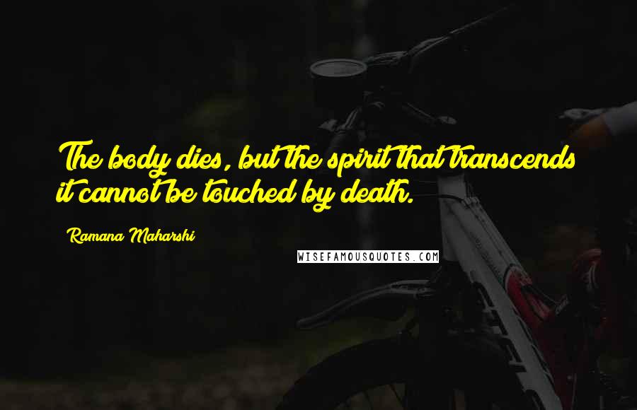 Ramana Maharshi Quotes: The body dies, but the spirit that transcends it cannot be touched by death.