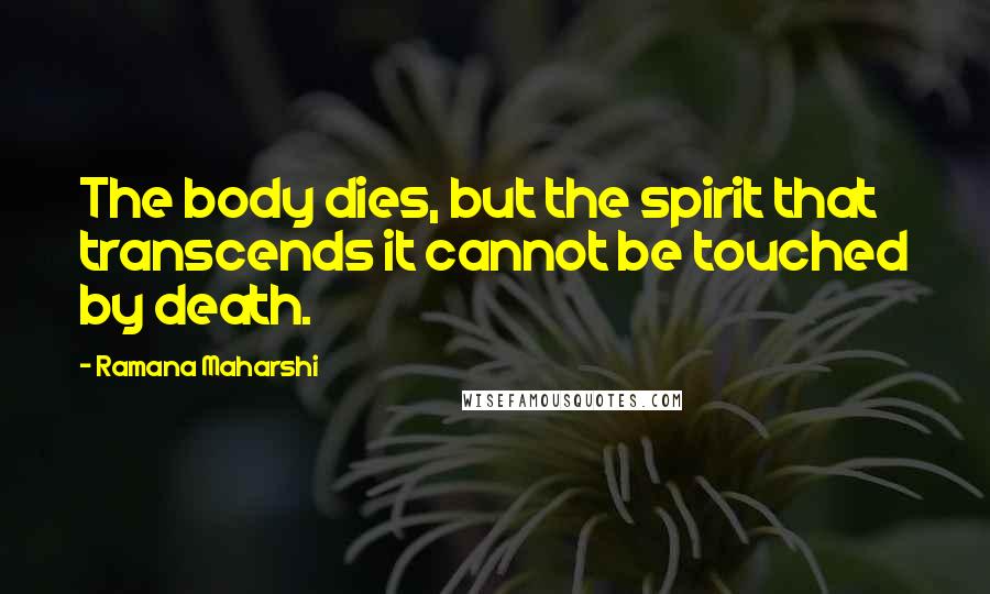 Ramana Maharshi Quotes: The body dies, but the spirit that transcends it cannot be touched by death.