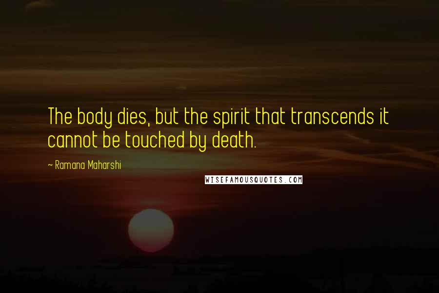 Ramana Maharshi Quotes: The body dies, but the spirit that transcends it cannot be touched by death.