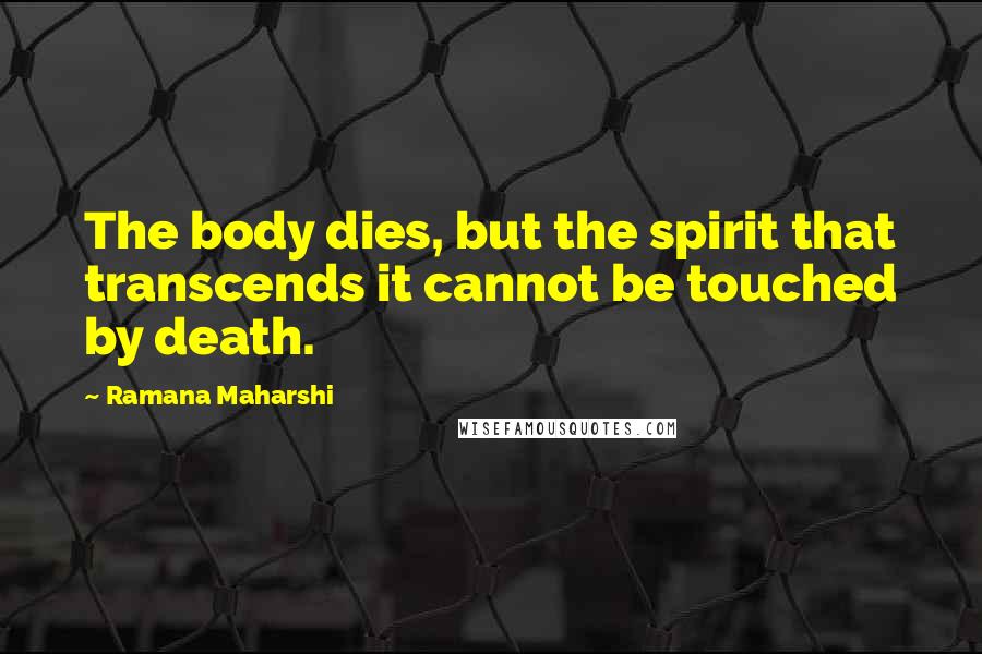 Ramana Maharshi Quotes: The body dies, but the spirit that transcends it cannot be touched by death.
