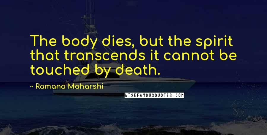 Ramana Maharshi Quotes: The body dies, but the spirit that transcends it cannot be touched by death.