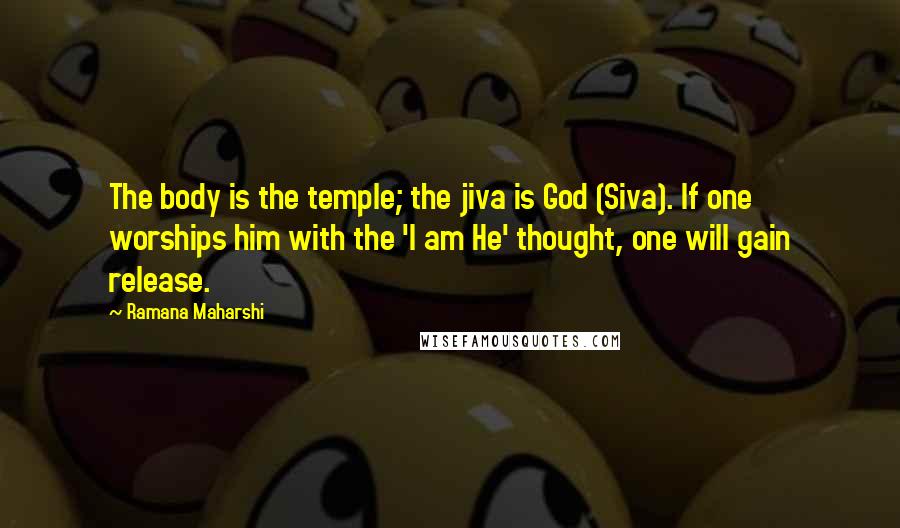 Ramana Maharshi Quotes: The body is the temple; the jiva is God (Siva). If one worships him with the 'I am He' thought, one will gain release.