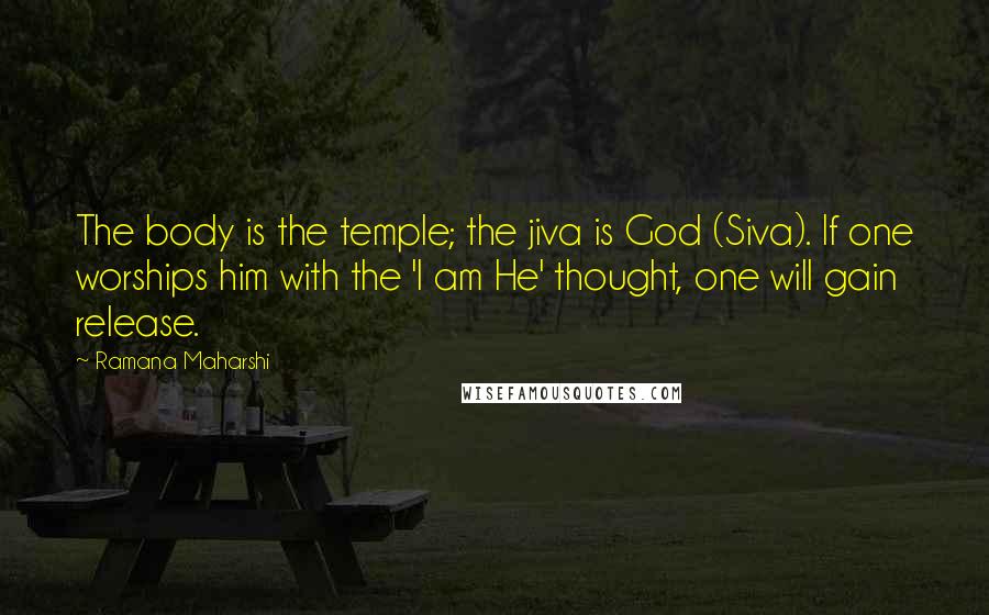 Ramana Maharshi Quotes: The body is the temple; the jiva is God (Siva). If one worships him with the 'I am He' thought, one will gain release.