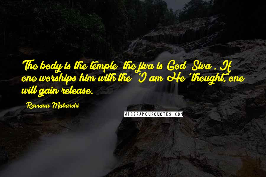 Ramana Maharshi Quotes: The body is the temple; the jiva is God (Siva). If one worships him with the 'I am He' thought, one will gain release.