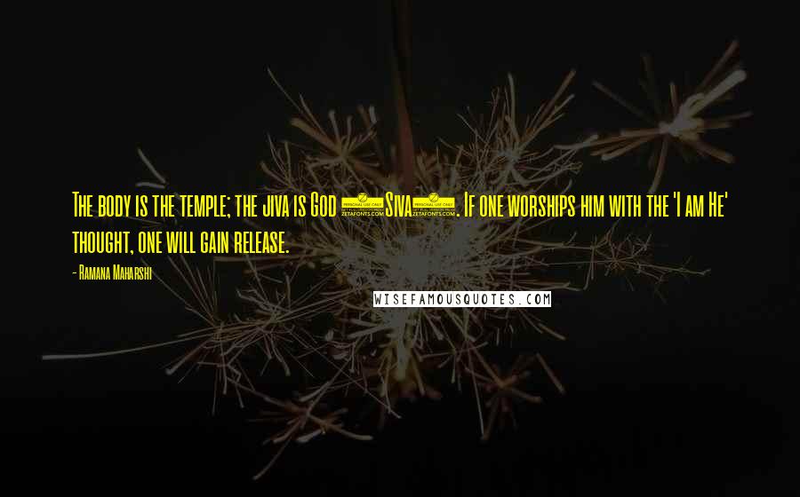 Ramana Maharshi Quotes: The body is the temple; the jiva is God (Siva). If one worships him with the 'I am He' thought, one will gain release.