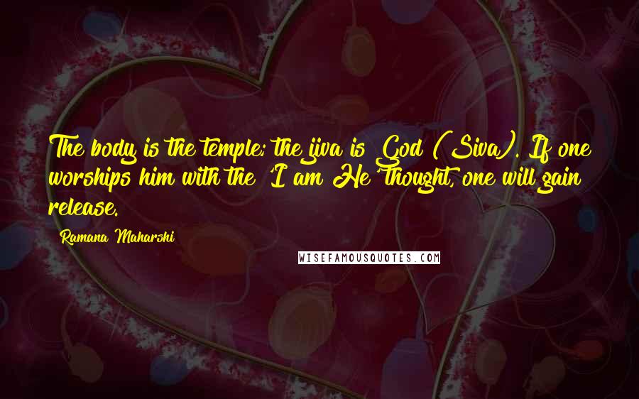 Ramana Maharshi Quotes: The body is the temple; the jiva is God (Siva). If one worships him with the 'I am He' thought, one will gain release.