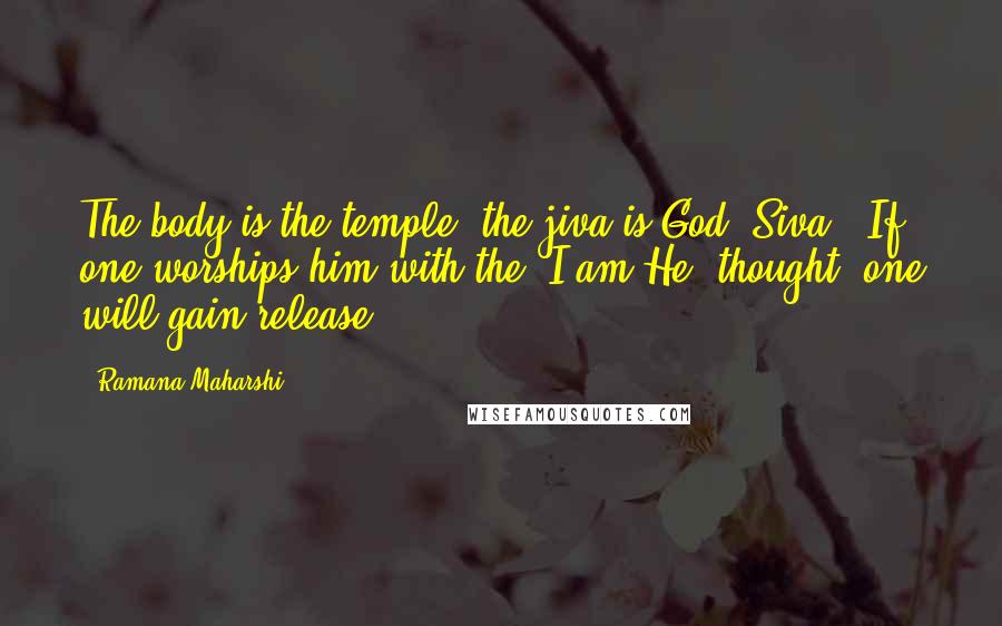 Ramana Maharshi Quotes: The body is the temple; the jiva is God (Siva). If one worships him with the 'I am He' thought, one will gain release.