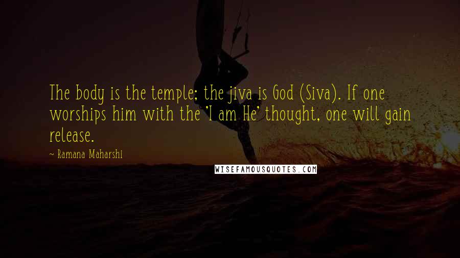 Ramana Maharshi Quotes: The body is the temple; the jiva is God (Siva). If one worships him with the 'I am He' thought, one will gain release.