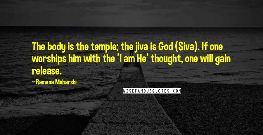 Ramana Maharshi Quotes: The body is the temple; the jiva is God (Siva). If one worships him with the 'I am He' thought, one will gain release.