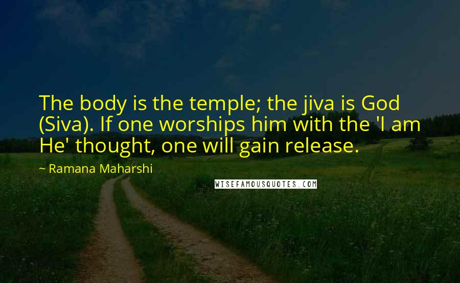 Ramana Maharshi Quotes: The body is the temple; the jiva is God (Siva). If one worships him with the 'I am He' thought, one will gain release.