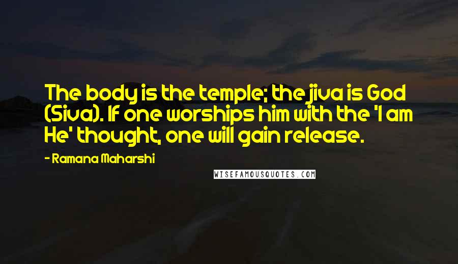 Ramana Maharshi Quotes: The body is the temple; the jiva is God (Siva). If one worships him with the 'I am He' thought, one will gain release.