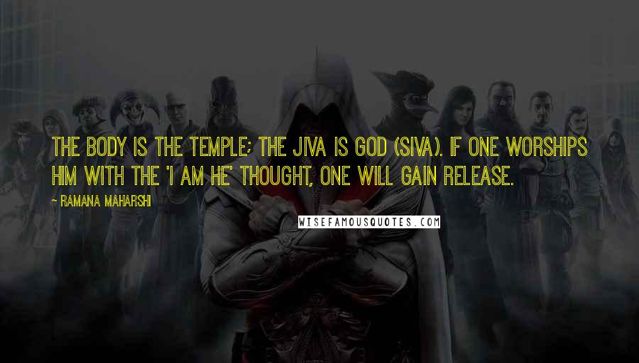 Ramana Maharshi Quotes: The body is the temple; the jiva is God (Siva). If one worships him with the 'I am He' thought, one will gain release.