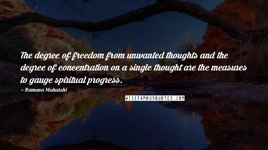 Ramana Maharshi Quotes: The degree of freedom from unwanted thoughts and the degree of concentration on a single thought are the measures to gauge spiritual progress.