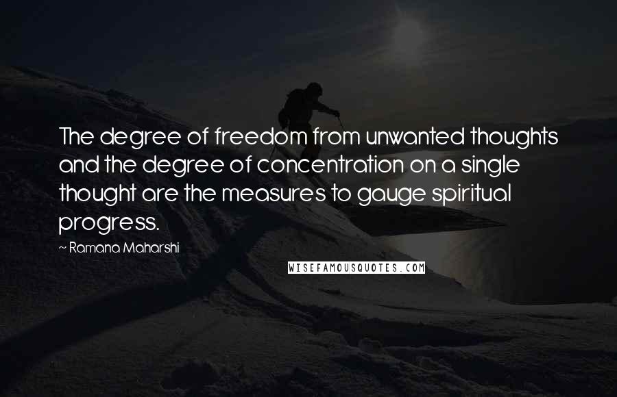Ramana Maharshi Quotes: The degree of freedom from unwanted thoughts and the degree of concentration on a single thought are the measures to gauge spiritual progress.