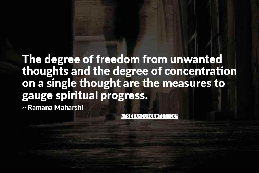 Ramana Maharshi Quotes: The degree of freedom from unwanted thoughts and the degree of concentration on a single thought are the measures to gauge spiritual progress.