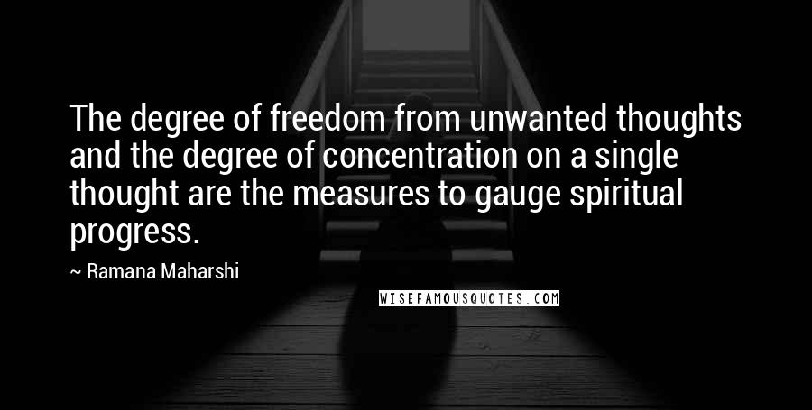 Ramana Maharshi Quotes: The degree of freedom from unwanted thoughts and the degree of concentration on a single thought are the measures to gauge spiritual progress.