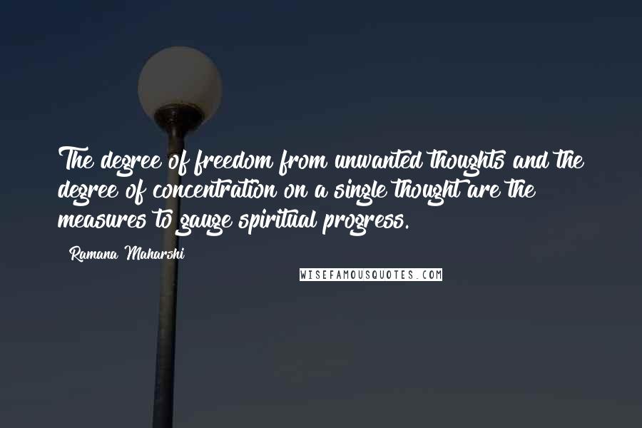 Ramana Maharshi Quotes: The degree of freedom from unwanted thoughts and the degree of concentration on a single thought are the measures to gauge spiritual progress.