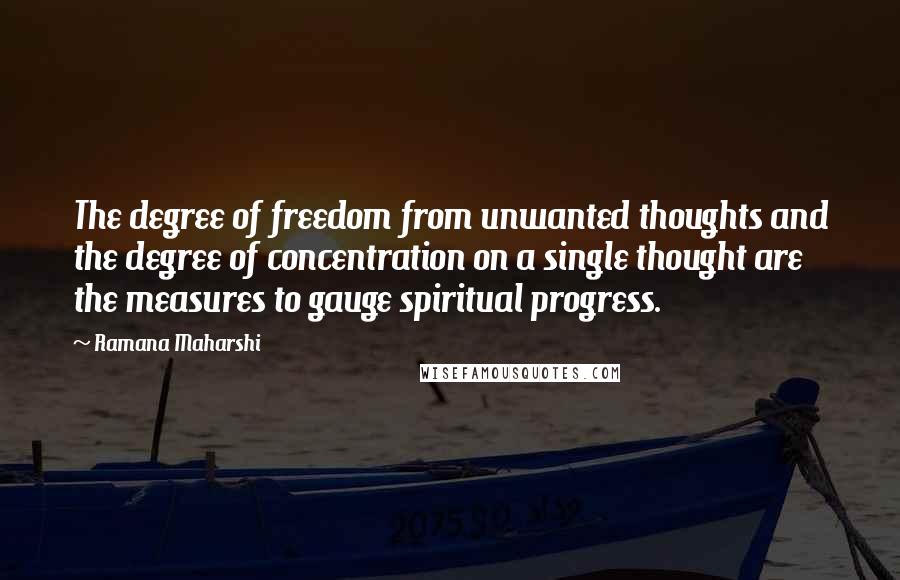 Ramana Maharshi Quotes: The degree of freedom from unwanted thoughts and the degree of concentration on a single thought are the measures to gauge spiritual progress.