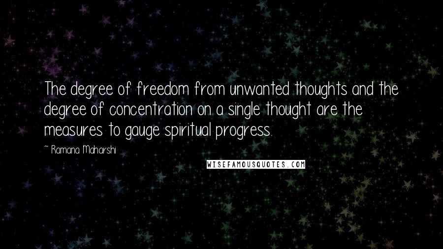 Ramana Maharshi Quotes: The degree of freedom from unwanted thoughts and the degree of concentration on a single thought are the measures to gauge spiritual progress.