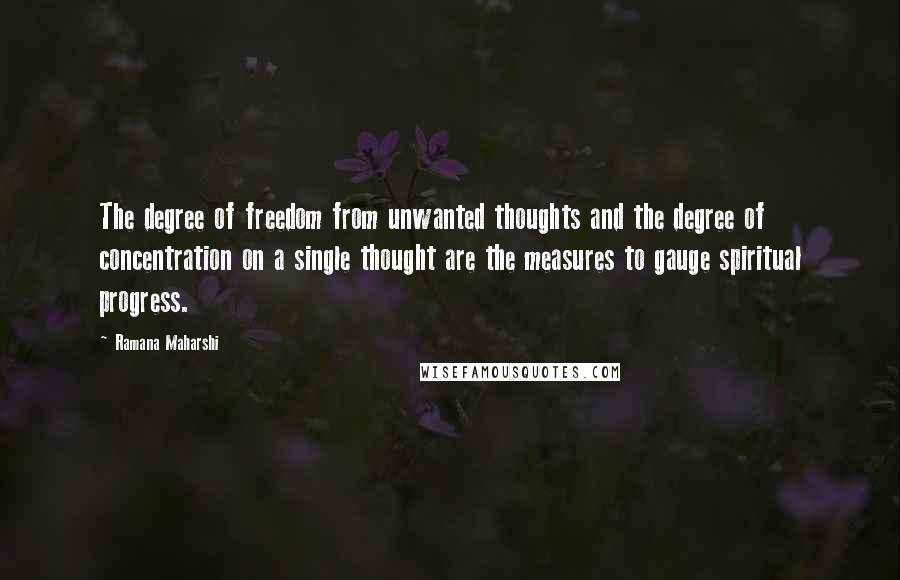 Ramana Maharshi Quotes: The degree of freedom from unwanted thoughts and the degree of concentration on a single thought are the measures to gauge spiritual progress.