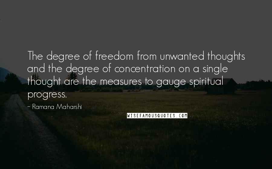 Ramana Maharshi Quotes: The degree of freedom from unwanted thoughts and the degree of concentration on a single thought are the measures to gauge spiritual progress.