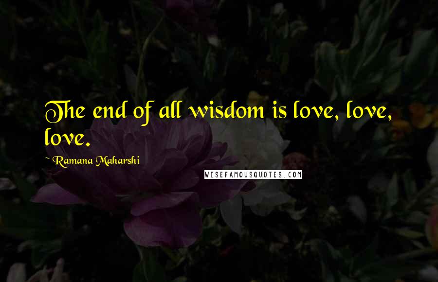 Ramana Maharshi Quotes: The end of all wisdom is love, love, love.