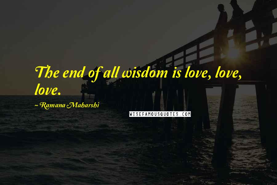 Ramana Maharshi Quotes: The end of all wisdom is love, love, love.