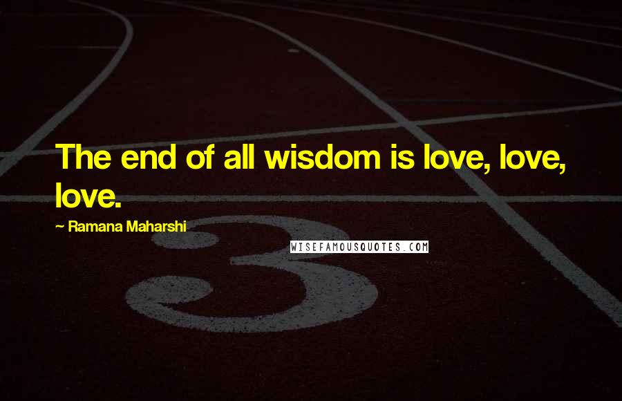 Ramana Maharshi Quotes: The end of all wisdom is love, love, love.
