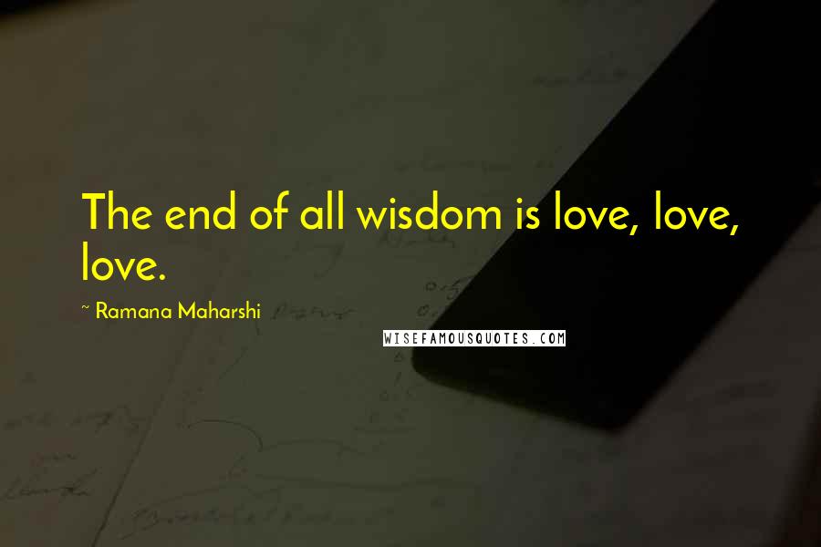 Ramana Maharshi Quotes: The end of all wisdom is love, love, love.
