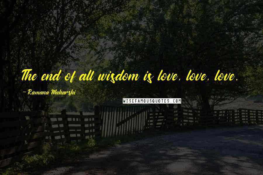 Ramana Maharshi Quotes: The end of all wisdom is love, love, love.