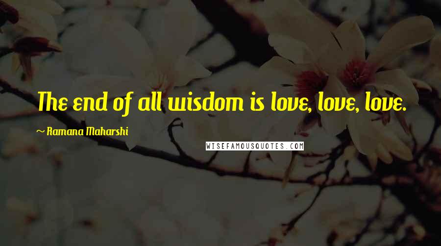 Ramana Maharshi Quotes: The end of all wisdom is love, love, love.