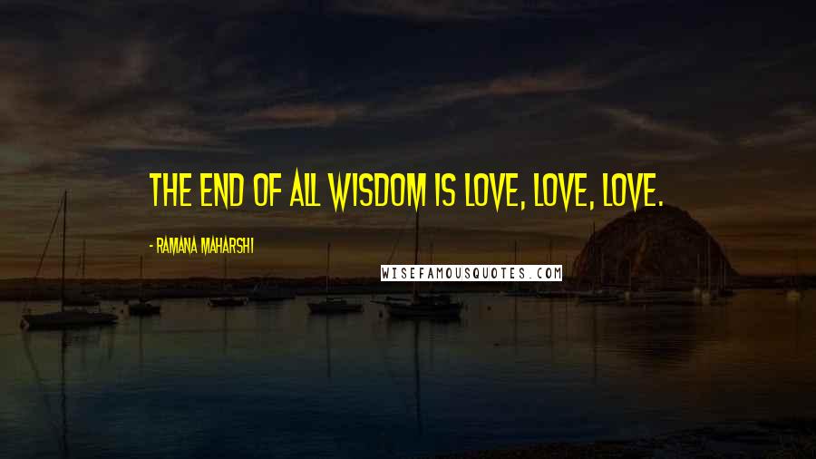 Ramana Maharshi Quotes: The end of all wisdom is love, love, love.