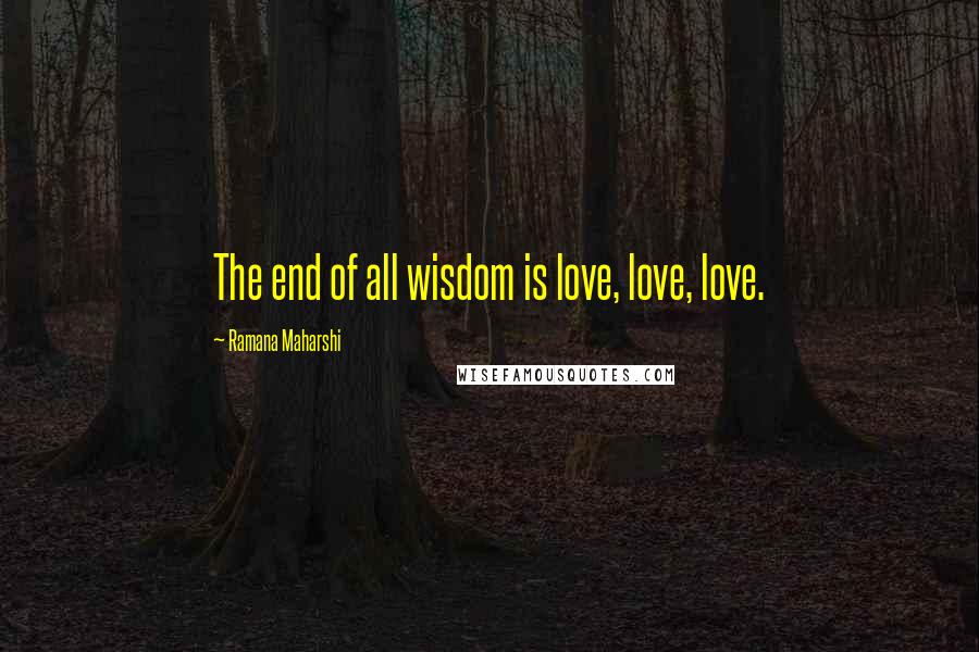 Ramana Maharshi Quotes: The end of all wisdom is love, love, love.