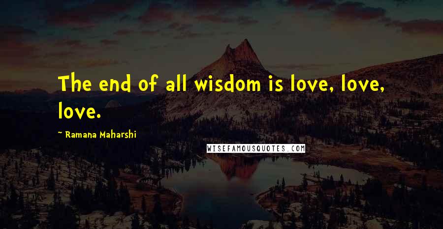 Ramana Maharshi Quotes: The end of all wisdom is love, love, love.
