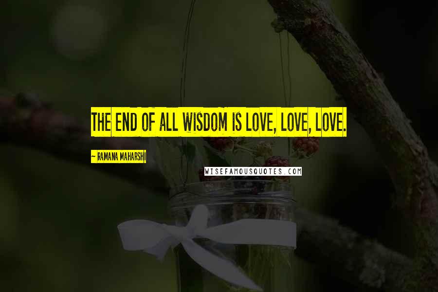 Ramana Maharshi Quotes: The end of all wisdom is love, love, love.