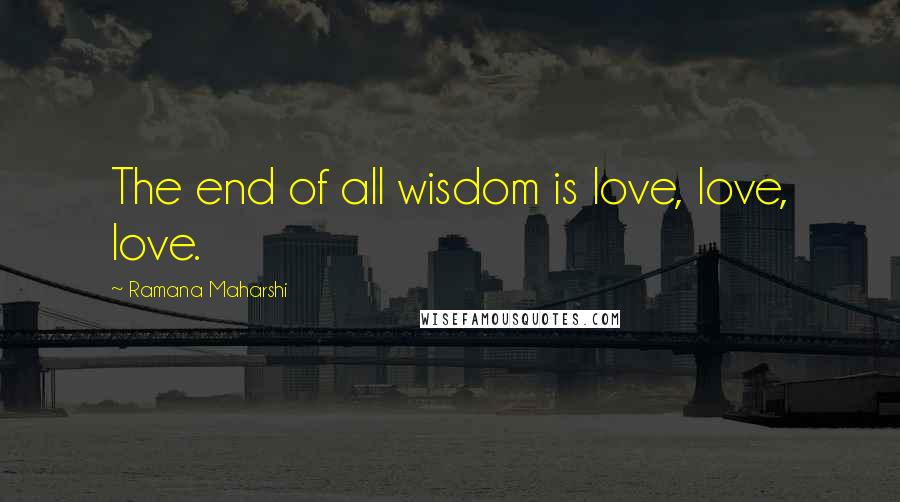 Ramana Maharshi Quotes: The end of all wisdom is love, love, love.