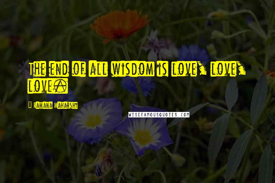 Ramana Maharshi Quotes: The end of all wisdom is love, love, love.