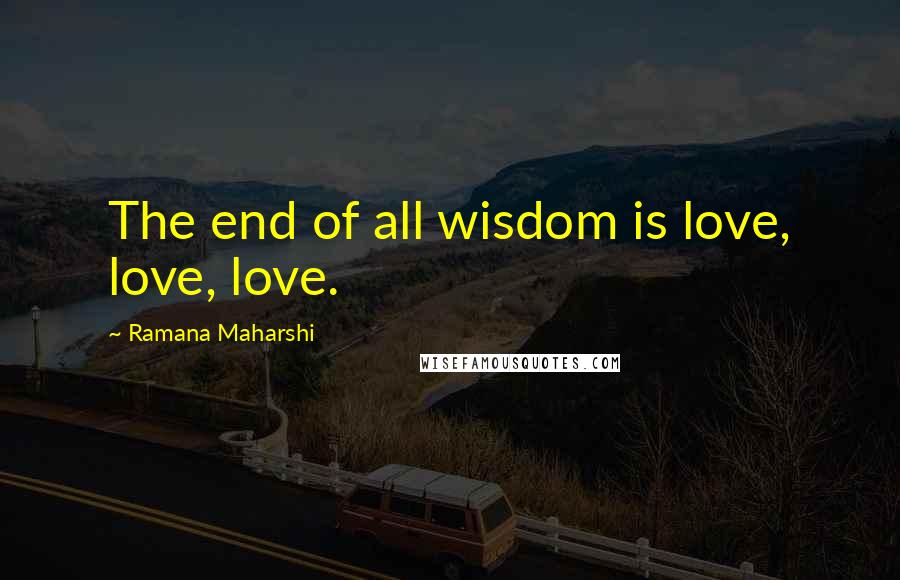 Ramana Maharshi Quotes: The end of all wisdom is love, love, love.