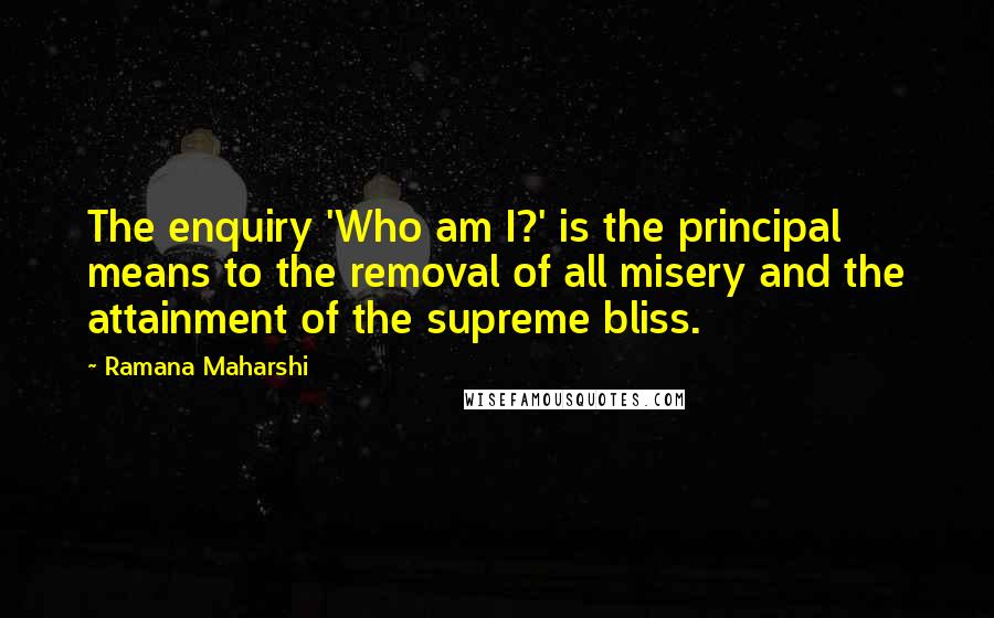 Ramana Maharshi Quotes: The enquiry 'Who am I?' is the principal means to the removal of all misery and the attainment of the supreme bliss.